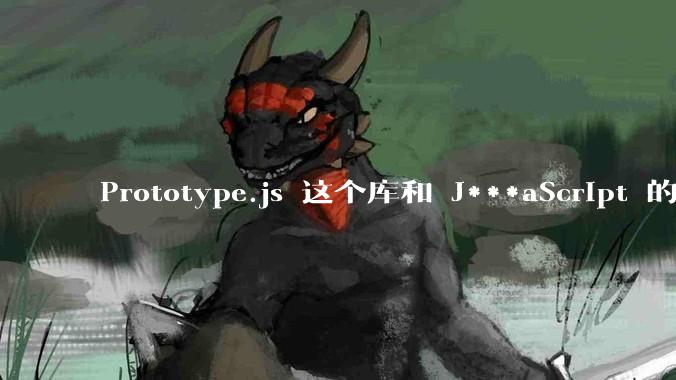 Prototype.js 这个库和 J***aScript 的原型链 prototype 有什么关系吗？