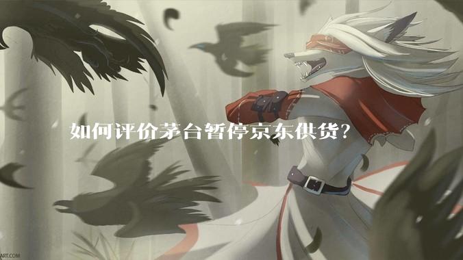 如何评价茅台暂停京东供货？