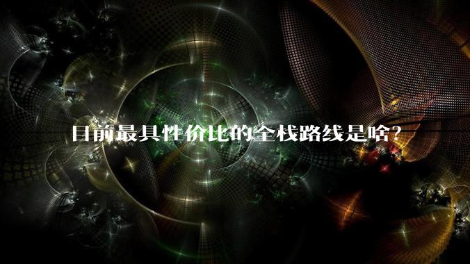 目前最具性价比的全栈路线是啥？