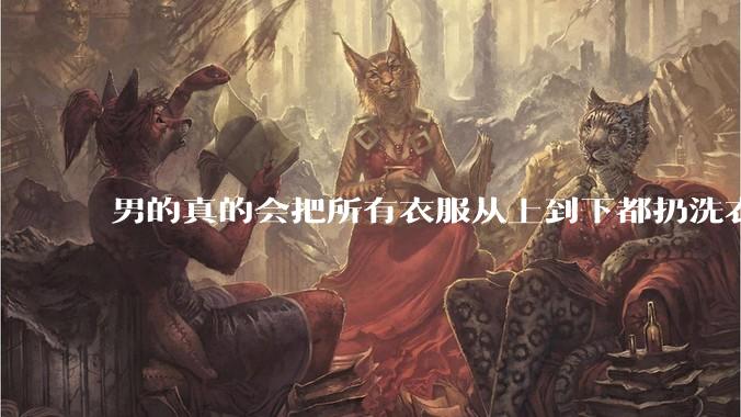 男的真的会把所有衣服从上到下都扔洗衣机吗？