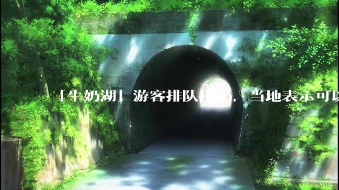 「牛奶湖」游客排队接奶，当地表示可以放心喝，是否符合食品安全标准？此营销行为对当地牧业是否有宣传作用？