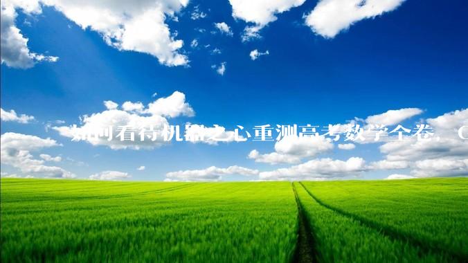 如何看待机器之心重测高考数学全卷，Gemini夺冠，豆包DeepSeek并列第二？