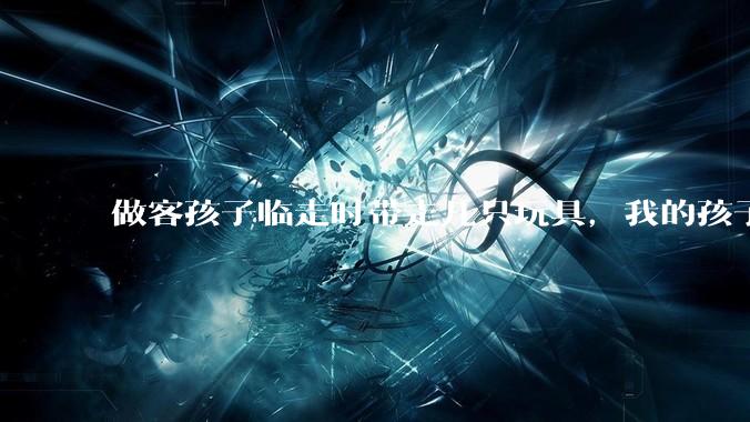 做客孩子临走时带走几只玩具，我的孩子抗拒并一直哭，要怎么开导？