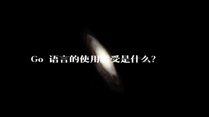 Go 语言的使用感受是什么？