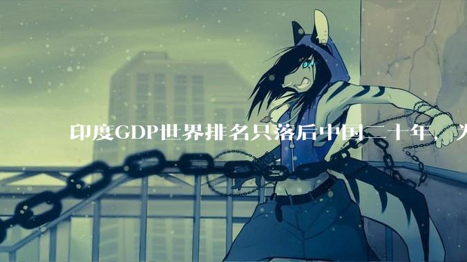 印度GDP世界排名只落后中国二十年，为什么城市建设看起来却远不如当年的中国？