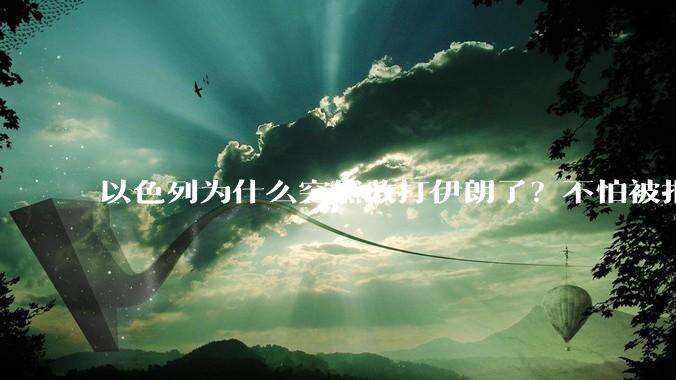 以色列为什么突然敢打伊朗了？不怕被报复？