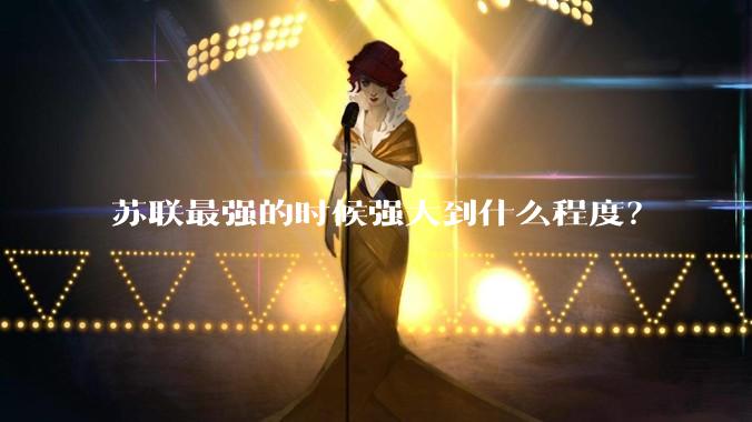 苏联最强的时候强大到什么程度？