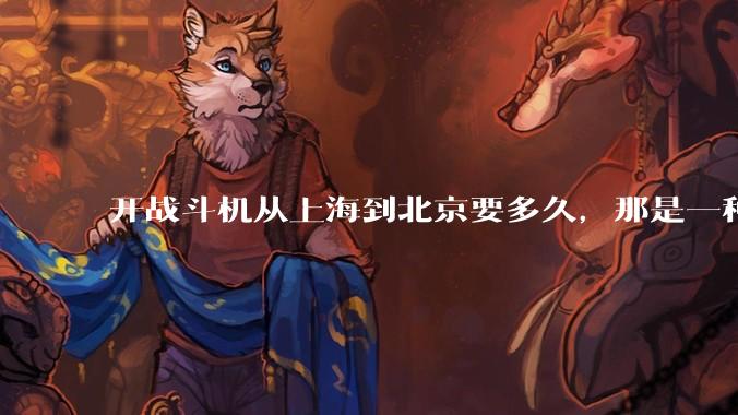 开战斗机从上海到北京要多久，那是一种什么样的体验？
