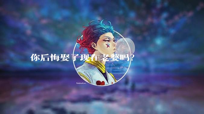 你后悔娶了现在老婆吗？